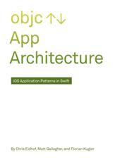Chris Eidhof, Matt Gallagher, and Florian Kugler App Architecture: iOS Application Design Patterns in Swift